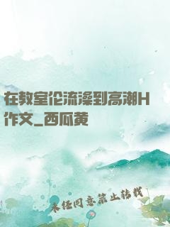 在教室伦流澡到高潮H作文