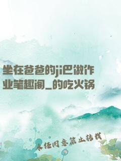 坐在爸爸的ji巴做作业笔趣阁