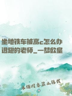 坐地铁车被高c怎么办逃跑的老师