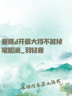 塞跳d开最大挡不能掉笔趣阁