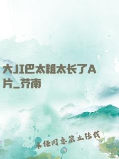 大JI巴太粗太长了A片