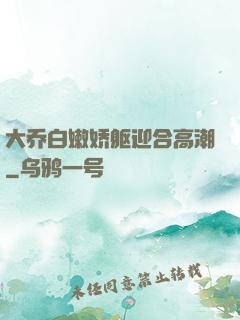 大乔白嫩娇躯迎合高潮