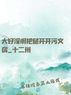 大好深啊把腿开开污文腐