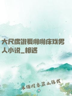 大尺度做爰啪啪床戏男人小说