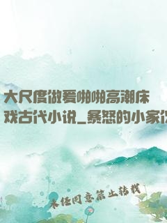 大尺度做爰啪啪高潮床戏古代小说