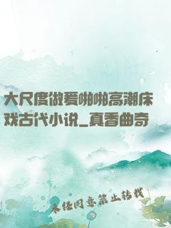 大尺度做爰啪啪高潮床戏古代小说