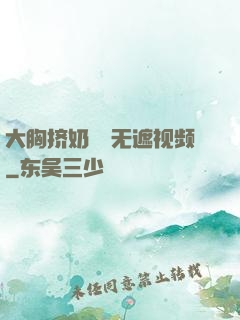 大胸挤奶㊙️无遮视频