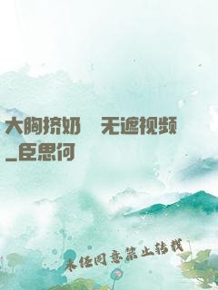 大胸挤奶㊙️无遮视频