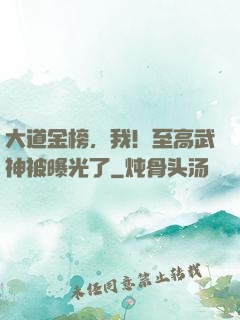 大道金榜，我！至高武神被曝光了
