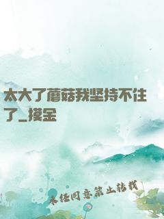 太大了蘑菇我坚持不住了