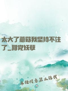 太大了蘑菇我坚持不住了