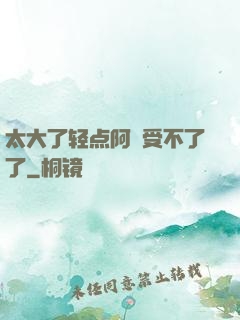 太大了轻点阿䧅受不了了