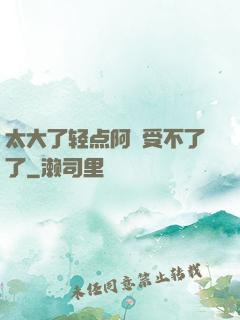 太大了轻点阿䧅受不了了