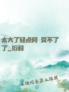 太大了轻点阿䧅受不了了