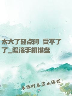 太大了轻点阿䧅受不了了