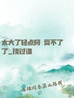 太大了轻点阿䧅受不了了