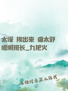 太深⋯拔出来⋯痛太舒嗯啊班长
