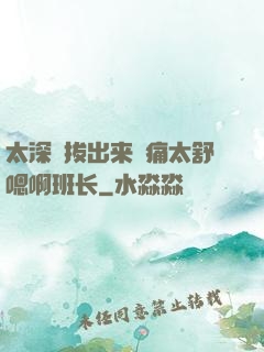 太深⋯拔出来⋯痛太舒嗯啊班长