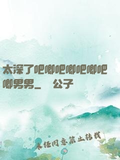 太深了吧唧吧唧吧唧吧唧男男