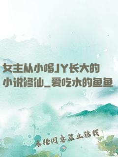 女主从小喝JY长大的小说修仙
