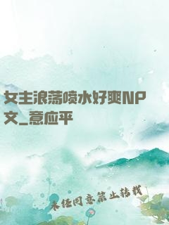 女主浪荡喷水好爽NP文