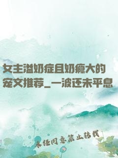 女主溢奶症且奶瘾大的宠文推荐