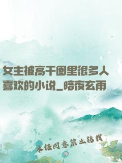 女主被高干圈里很多人喜欢的小说