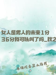 女人是男人的未来1分36分我可以叫了吗