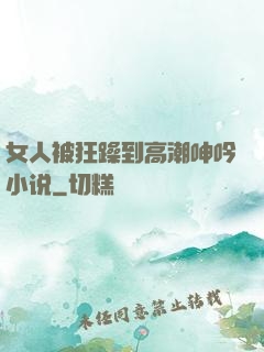 女人被狂躁到高潮呻吟小说