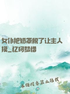 女仆把奶罩脱了让主人摸