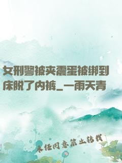 女刑警被夹震蛋被绑到床脱了内裤