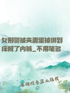 女刑警被夹震蛋被绑到床脱了内裤