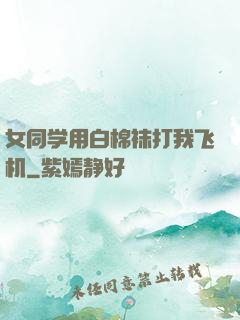 女同学用白棉袜打我飞机