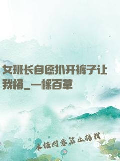 女班长自愿扒开裤子让我桶