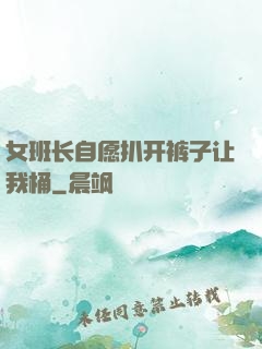 女班长自愿扒开裤子让我桶