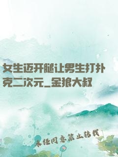 女生迈开腿让男生打扑克二次元