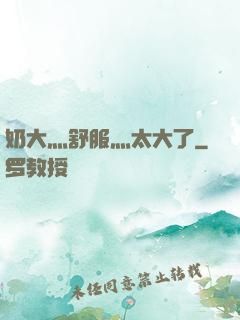 奶大灬舒服灬太大了