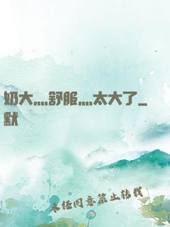 奶大灬舒服灬太大了