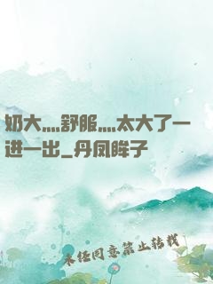 奶大灬舒服灬太大了一进一出