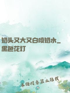 奶头又大又白喷奶水