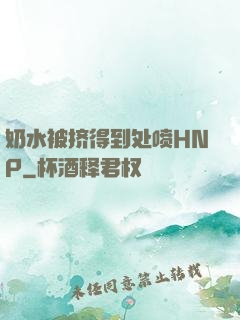 奶水被挤得到处喷HNP