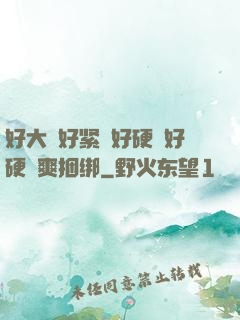 好大⋯好紧⋯好硬⋯好硬⋯爽捆绑