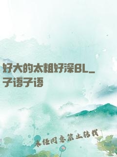 好大的太粗好深BL