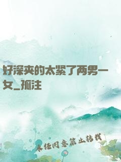 好深夹的太紧了两男一女