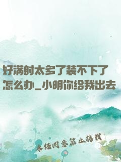 好满射太多了装不下了怎么办