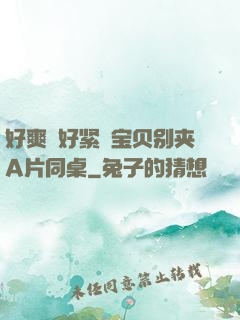 好爽⋯好紧⋯宝贝别夹A片同桌