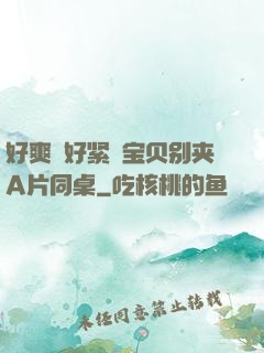 好爽⋯好紧⋯宝贝别夹A片同桌