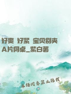 好爽⋯好紧⋯宝贝别夹A片同桌