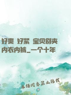 好爽⋯好紧⋯宝贝别夹内衣内裤