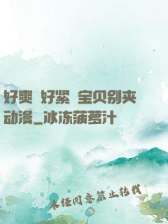 好爽⋯好紧⋯宝贝别夹动漫